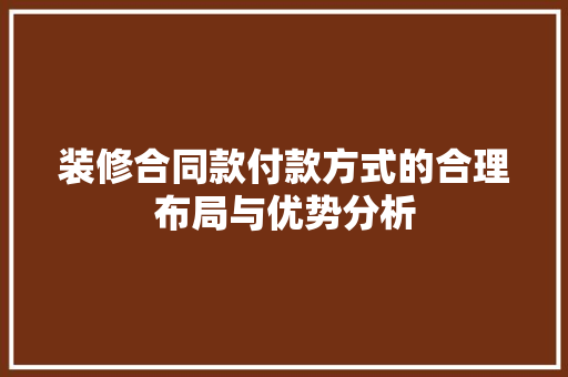装修合同款付款方式的合理布局与优势分析