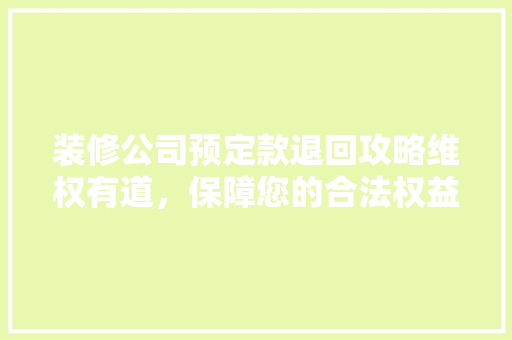 装修公司预定款退回攻略维权有道，保障您的合法权益