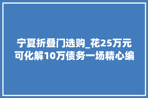 宁夏折叠门选购_花25万元可化解10万债务一场精心编织的金融骗局