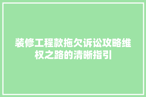 装修工程款拖欠诉讼攻略维权之路的清晰指引