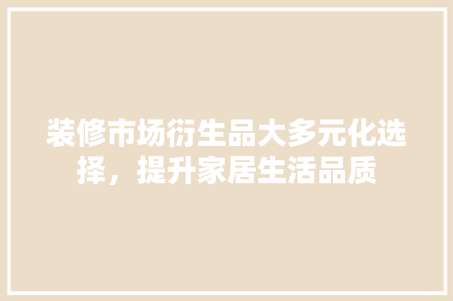 装修市场衍生品大多元化选择，提升家居生活品质