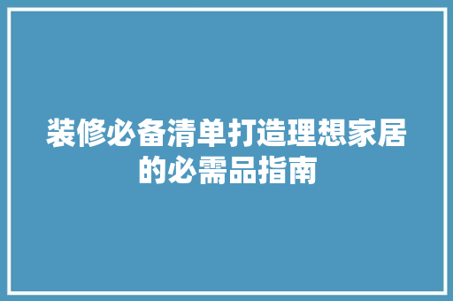 装修必备清单打造理想家居的必需品指南