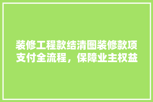 装修工程款结清图装修款项支付全流程，保障业主权益