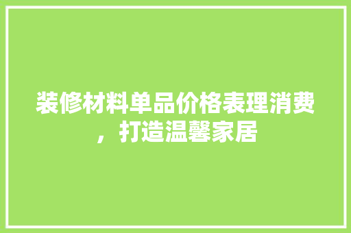 装修材料单品价格表理消费，打造温馨家居