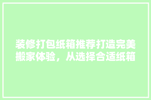 装修打包纸箱推荐打造完美搬家体验，从选择合适纸箱开始