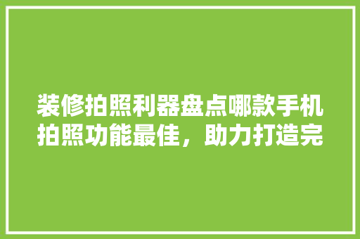 装修拍照利器盘点哪款手机拍照功能最佳，助力打造完美家居瞬间