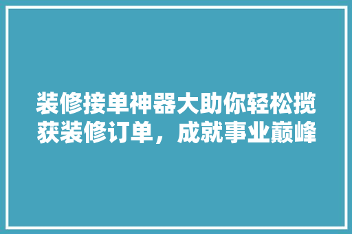 装修接单神器大助你轻松揽获装修订单，成就事业巅峰！