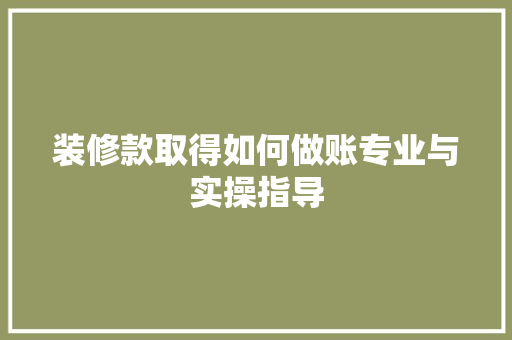 装修款取得如何做账专业与实操指导