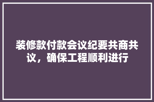 装修款付款会议纪要共商共议，确保工程顺利进行