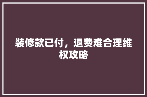装修款已付，退费难合理维权攻略