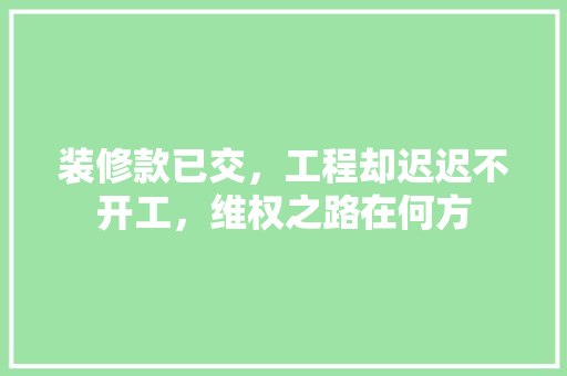 装修款已交，工程却迟迟不开工，维权之路在何方