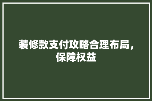 装修款支付攻略合理布局，保障权益