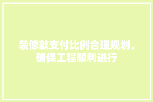 装修款支付比例合理规划，确保工程顺利进行
