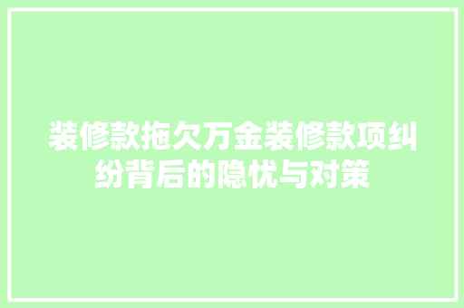 装修款拖欠万金装修款项纠纷背后的隐忧与对策