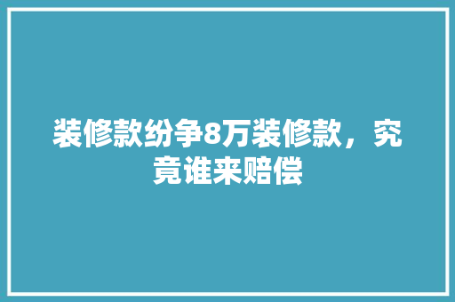 装修款纷争8万装修款，究竟谁来赔偿