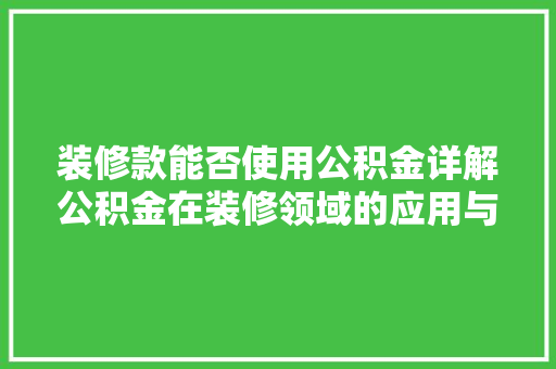 装修款能否使用公积金详解公积金在装修领域的应用与注意事项