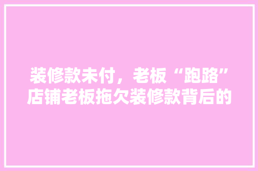 装修款未付，老板“跑路”店铺老板拖欠装修款背后的真相