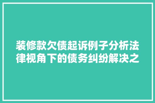 装修款欠债起诉例子分析法律视角下的债务纠纷解决之路