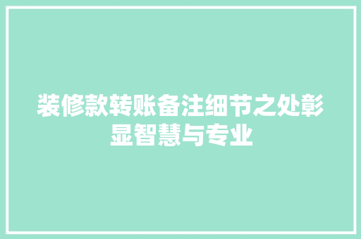装修款转账备注细节之处彰显智慧与专业