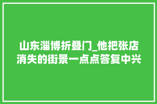 山东淄博折叠门_他把张店消失的街景一点点答复中兴新华街市府东一街化纤街