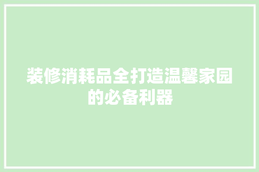 装修消耗品全打造温馨家园的必备利器