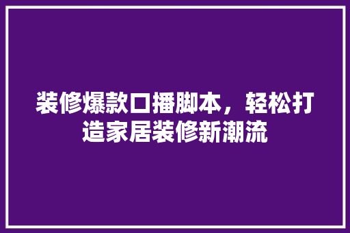 装修爆款口播脚本，轻松打造家居装修新潮流