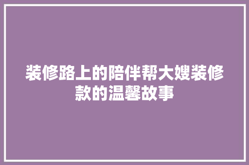 装修路上的陪伴帮大嫂装修款的温馨故事