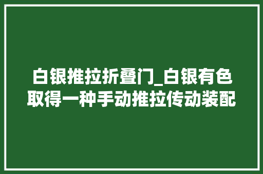 白银推拉折叠门_白银有色取得一种手动推拉传动装配专利该专利具效率高精度高靠得住性好成本低的凸起优点
