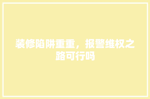 装修陷阱重重，报警维权之路可行吗