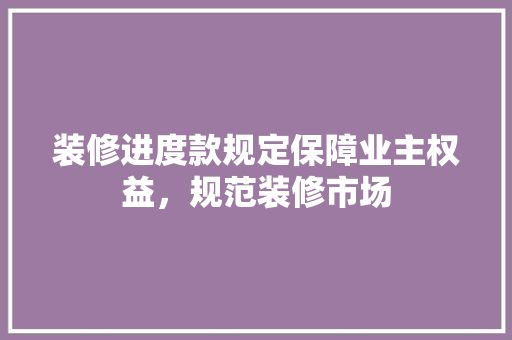 装修进度款规定保障业主权益，规范装修市场