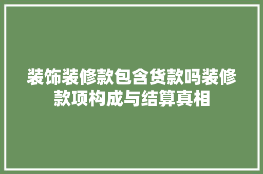 装饰装修款包含货款吗装修款项构成与结算真相
