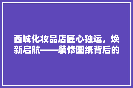 西城化妆品店匠心独运，焕新启航——装修图纸背后的故事