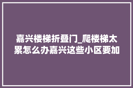 嘉兴楼梯折叠门_爬楼梯太累怎么办嘉兴这些小区要加装电梯了
