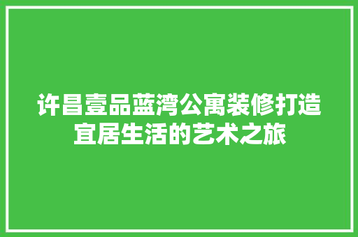 许昌壹品蓝湾公寓装修打造宜居生活的艺术之旅