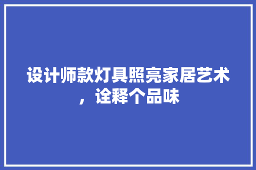 设计师款灯具照亮家居艺术，诠释个品味