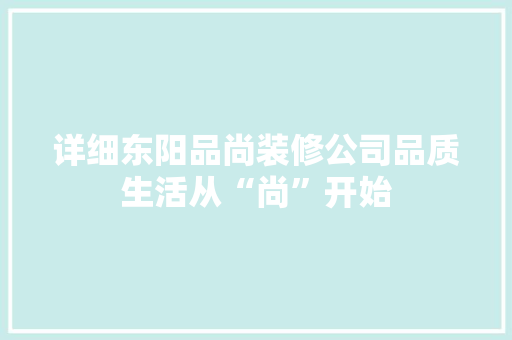 详细东阳品尚装修公司品质生活从“尚”开始