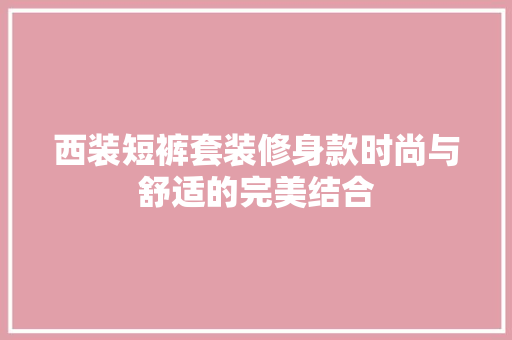 西装短裤套装修身款时尚与舒适的完美结合