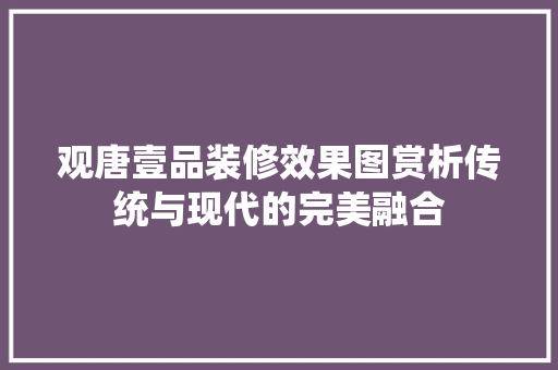 观唐壹品装修效果图赏析传统与现代的完美融合