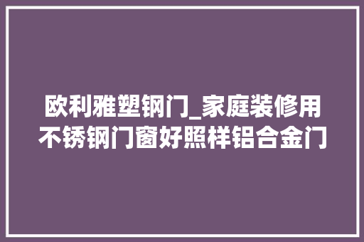 欧利雅塑钢门_家庭装修用不锈钢门窗好照样铝合金门窗好 塑钢门