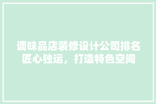 调味品店装修设计公司排名匠心独运，打造特色空间