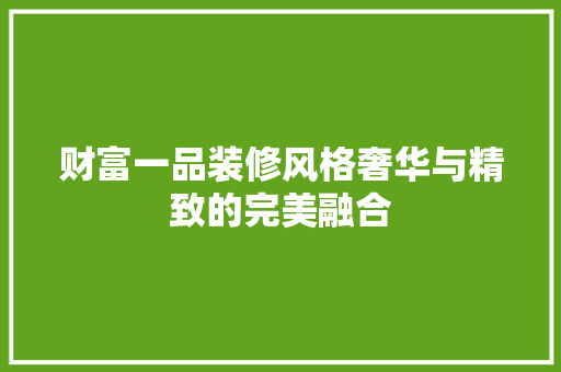财富一品装修风格奢华与精致的完美融合