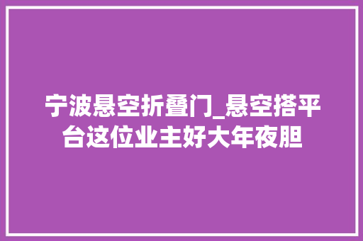 宁波悬空折叠门_悬空搭平台这位业主好大年夜胆