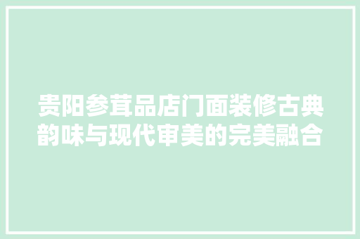 贵阳参茸品店门面装修古典韵味与现代审美的完美融合