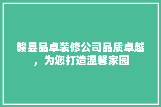 赣县品卓装修公司品质卓越，为您打造温馨家园