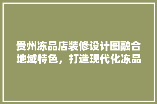 贵州冻品店装修设计图融合地域特色，打造现代化冻品购物新体验