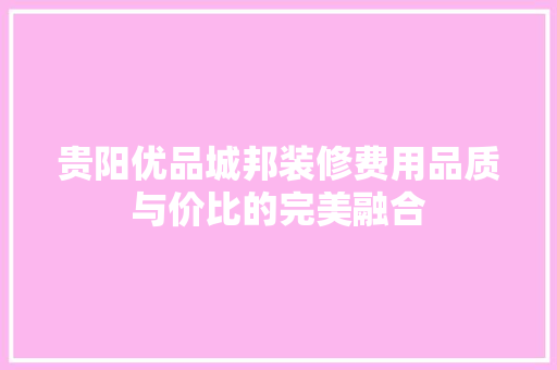 贵阳优品城邦装修费用品质与价比的完美融合