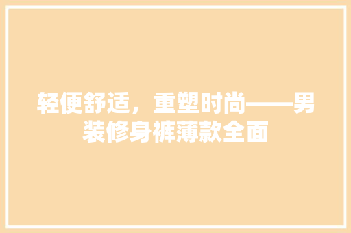 轻便舒适，重塑时尚——男装修身裤薄款全面