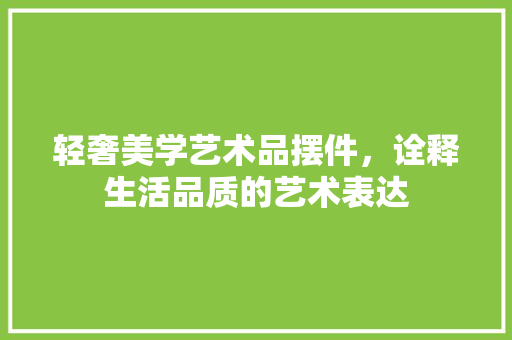 轻奢美学艺术品摆件，诠释生活品质的艺术表达