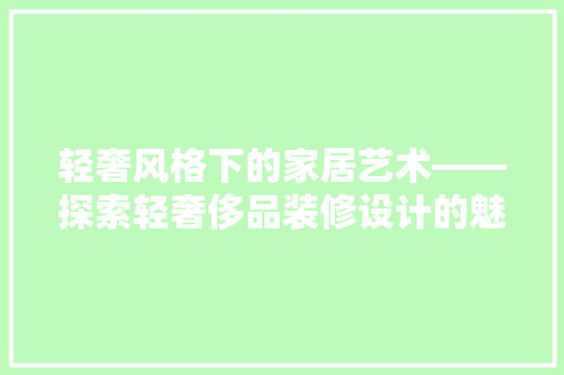 轻奢风格下的家居艺术——探索轻奢侈品装修设计的魅力