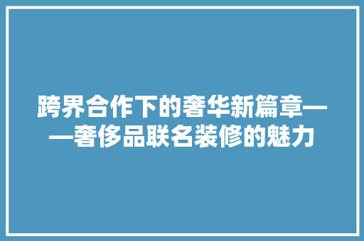 跨界合作下的奢华新篇章——奢侈品联名装修的魅力
